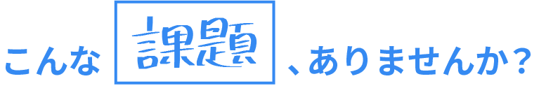 こんな課題、ありませんか？